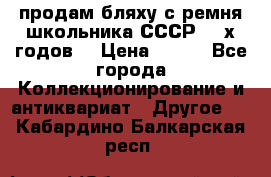 продам бляху с ремня школьника СССР 50-х годов. › Цена ­ 650 - Все города Коллекционирование и антиквариат » Другое   . Кабардино-Балкарская респ.